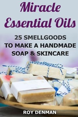 Miracle Essential Oils: 25 Smellgoods To Make a Handmade Soap & Skincare by Denman, Roy