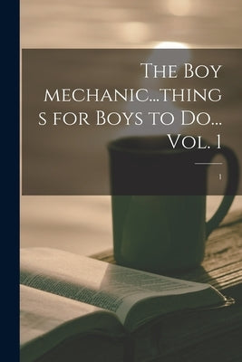 The Boy Mechanic...things for Boys to Do... Vol. 1; 1 by Anonymous
