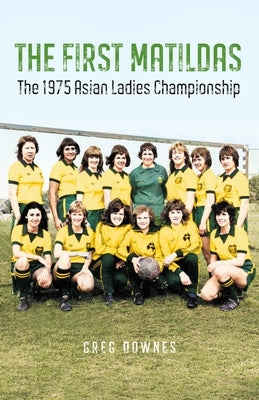 The First Matildas: The 1975 Asian Ladies Championship by Downes, Greg