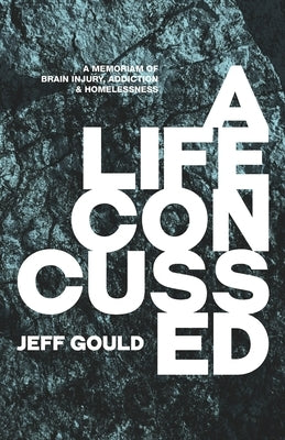 A Life Concussed: A Memoriam of Brain Injury, Addiction & Homelessness by Gould, Jeff