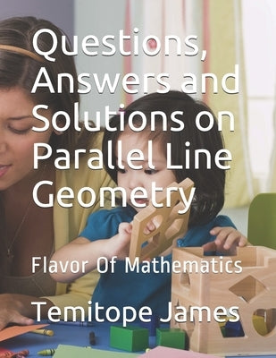 Questions, Answers and Solutions on Parallel Line Geometry: Flavor Of Mathematics by James, Temitope