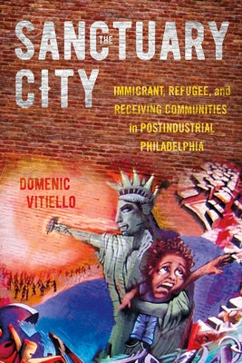 The Sanctuary City: Immigrant, Refugee, and Receiving Communities in Postindustrial Philadelphia by Vitiello, Domenic
