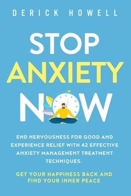 Stop Anxiety Now: End Nervousness for Good and Experience Relief With 42 Effective Anxiety Management Treatment Techniques. Get Your Hap by Howell, Derick