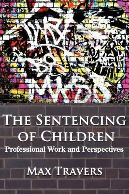 The Sentencing of Children: Professional Work and Perspectives by Travers, Max