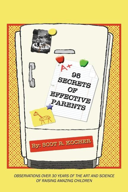 95 Secrets of Effective Parents: Observations over 30 years of the art and science of raising amazing children by Kocher, Scot R.