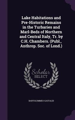 Lake Habitations and Pre-Historic Remains in the Turbaries and Marl-Beds of Northern and Central Italy, Tr. by C.H. Chambers. (Publ., Anthrop. Soc. of by Gastaldi, Bartolommeo