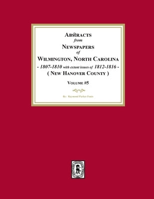 Abstracts from Newspapers of Wilmington, North Carolina, 1807 -1810 with extant issues of 1812-1816. (Volume #5) by Fouts, Raymond Parker