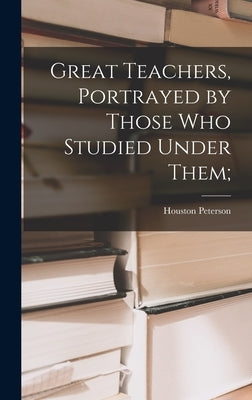 Great Teachers, Portrayed by Those Who Studied Under Them; by Peterson, Houston 1897- Ed