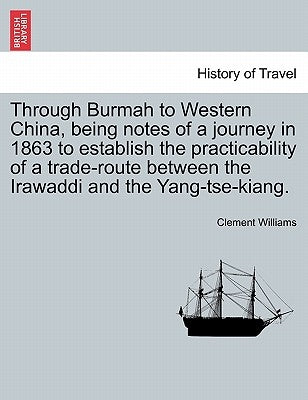 Through Burmah to Western China, Being Notes of a Journey in 1863 to Establish the Practicability of a Trade-Route Between the Irawaddi and the Yang-T by Williams, Clement