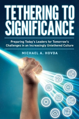 Tethering to Significance: Preparing Today's Leaders for Tomorrow's Challenges in an Increasingly Untethered Culture by Hovda, Michael a.