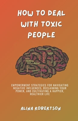 How to Deal with Toxic People: Empowerment Strategies for Navigating Negative Influences, Reclaiming Your Power, and Cultivating a Happier, Healthier by Robertson, Alina
