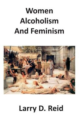 Women, Alcoholism and Feminism by Reid, Larry D.