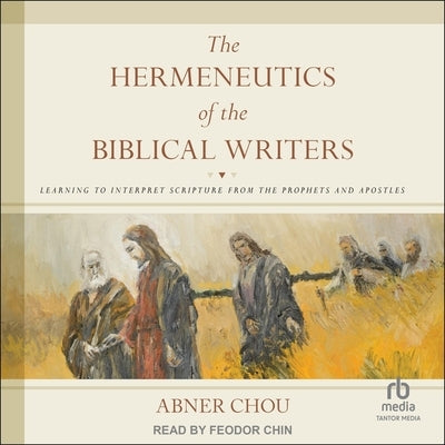 The Hermeneutics of the Biblical Writers: Learning to Interpret Scripture from the Prophets and Apostles by Chou, Abner