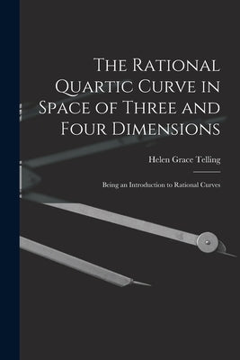 The Rational Quartic Curve in Space of Three and Four Dimensions; Being an Introduction to Rational Curves by Telling, Helen Grace