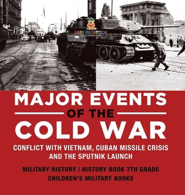 Major Events of the Cold War Conflict with Vietnam, Cuban Missile Crisis and the Sputnik Launch Military History History Book 7th Grade Children's Mil by Baby Professor