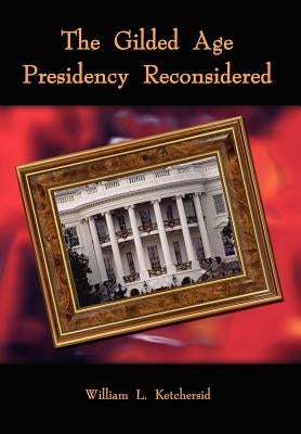 The Gilded Age Presidency Reconsidered by Ketchersid, William L.
