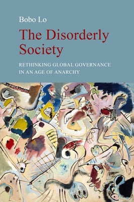 The Disorderly Society: Rethinking Global Governance in an Age of Anarchy by Lo, Bobo