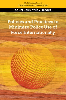 Policies and Practices to Minimize Police Use of Force Internationally by National Academies of Sciences Engineeri