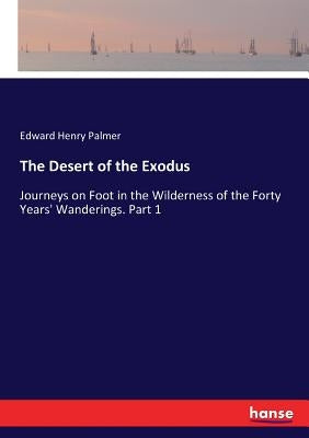 The Desert of the Exodus: Journeys on Foot in the Wilderness of the Forty Years' Wanderings. Part 1 by Palmer, Edward Henry
