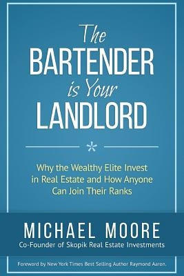 The Bartender Is Your Landlord: Why The Wealthy Elite Invest In Real Estate And How Anyone Can Join Their Ranks by Moore, Michael