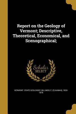 Report on the Geology of Vermont; Descriptive, Theoretical, Economical, and Scenographical; by Vermont State Geologist