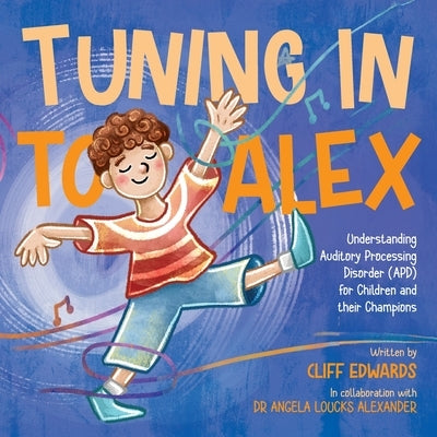 Tuning in to Alex: Understanding Auditory Processing Disorder (APD) for Children and their Champions by Edwards, Cliff
