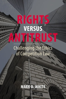 Rights Versus Antitrust: Challenging the Ethics of Competition Law by White, Mark D.