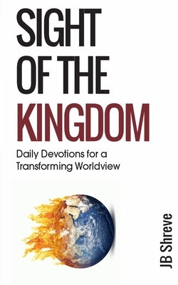 Sight of the Kingdom: Daily Devotions for a Transforming Worldview by Shreve, Jb