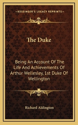 The Duke: Being An Account Of The Life And Achievements Of Arthur Wellesley, 1st Duke Of Wellington by Aldington, Richard