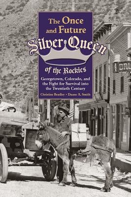 The Once and Future Silver Queen of the Rockies: Georgetown, Colorado, and the Fight for Survival Into the Twentieth Century by Bradley, Christine