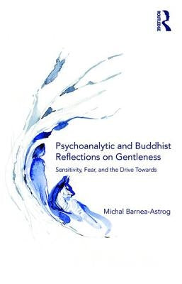 Psychoanalytic and Buddhist Reflections on Gentleness: Sensitivity, Fear and the Drive Towards Truth by Barnea-Astrog, Michal