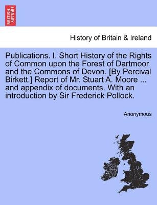 Publications. I. Short History of the Rights of Common Upon the Forest of Dartmoor and the Commons of Devon. [By Percival Birkett.] Report of Mr. Stua by Anonymous