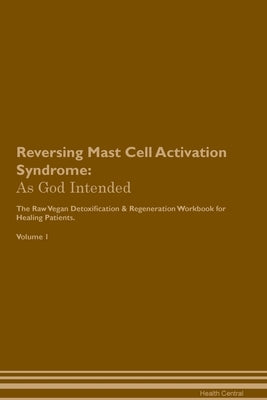 Reversing Mast Cell Activation Syndrome: As God Intended The Raw Vegan Plant-Based Detoxification & Regeneration Workbook for Healing Patients. Volume by Central, Health