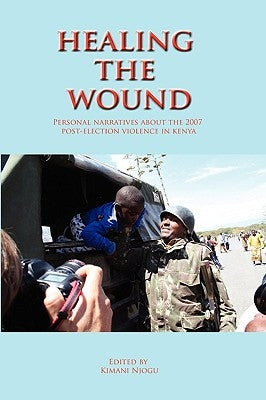 Healing the Wound. Personal Narratives about the 2007 Post-Election Violence in Kenya by Njogu, Kimani