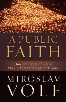 A Public Faith: How Followers of Christ Should Serve the Common Good by Volf, Miroslav