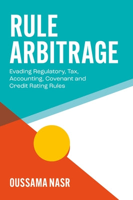Rule Arbitrage: Evading Regulatory, Tax, Accounting, Covenant and Credit Rating Rules by Nasr, Oussama A.