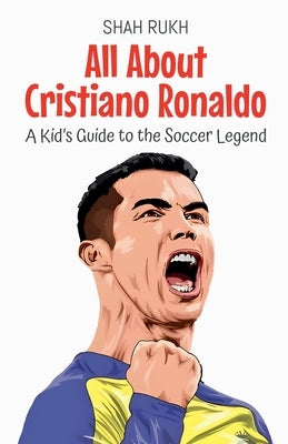 All About Cristiano Ronaldo: A Kid's Guide to the Soccer Legend by Rukh, Shah