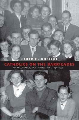 Catholics on the Barricades: Poland, France, and Revolution, 1891-1956 by Kosicki, Piotr H.