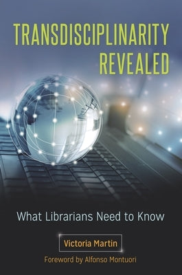 Transdisciplinarity Revealed: What Librarians Need to Know by Martin, Victoria