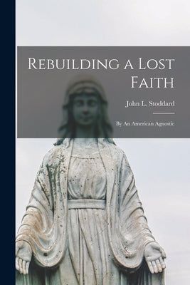 Rebuilding a Lost Faith: By An American Agnostic by Stoddard, John L. (John Lawson) 1850