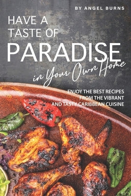 Have a Taste of Paradise in Your Own Home: Enjoy the Best Recipes from the Vibrant and Tasty Caribbean Cuisine by Burns, Angel