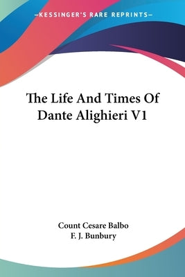 The Life And Times Of Dante Alighieri V1 by Balbo, Count Cesare