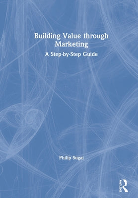 Building Value through Marketing: A Step-by-Step Guide by Sugai, Philip