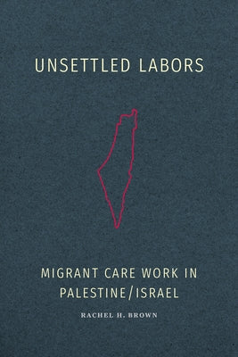 Unsettled Labors: Migrant Care Work in Palestine/Israel by Brown, Rachel H.