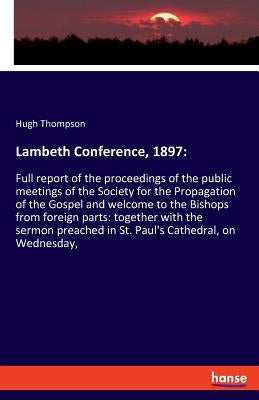 Lambeth Conference, 1897: Full report of the proceedings of the public meetings of the Society for the Propagation of the Gospel and welcome to the Bi by Thompson, Hugh