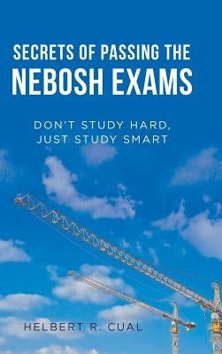 Secrets of Passing the Nebosh Exams: Don'T Study Hard, Just Study Smart by Cual, Helbert R.