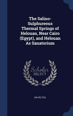 The Salino-Sulphureous Thermal Springs of Helouan, Near Cairo (Egypt), and Helouan As Sanatorium by Heltzel, Em