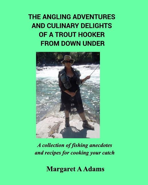 The Angling Adventures and Culinary Delights of a Trout Hooker From Down Under: A collection of fishing anecdotes and recipes for cooking your catch by Adams, Margaret a.