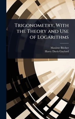 Trigonometry, With the Theory and Use of Logarithms by Bã´cher, Maxime