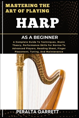 Mastering the Art of Playing Harp as a Beginner: A Complete Guide To Techniques, Music Theory, Performance Skills For Novice To Advanced Players, Read by Garrett, Peralta